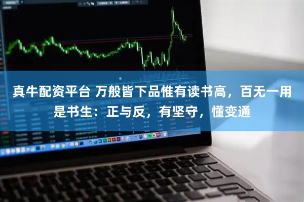 真牛配资平台 万般皆下品惟有读书高，百无一用是书生：正与反，有坚守，懂变通