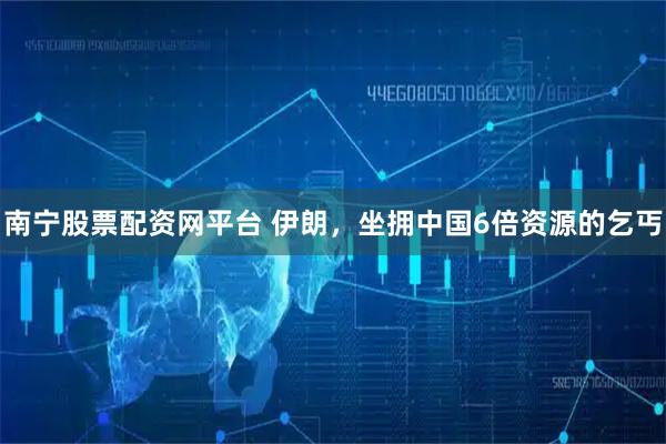 南宁股票配资网平台 伊朗，坐拥中国6倍资源的乞丐