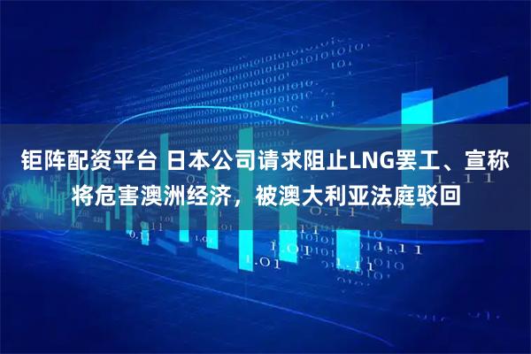 钜阵配资平台 日本公司请求阻止LNG罢工、宣称将危害澳洲经济，被澳大利亚法庭驳回