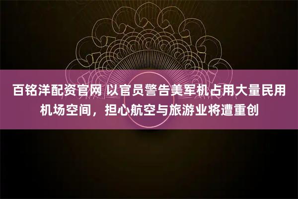 百铭洋配资官网 以官员警告美军机占用大量民用机场空间，担心航空与旅游业将遭重创