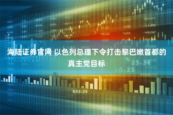 海陆证券官网 以色列总理下令打击黎巴嫩首都的真主党目标