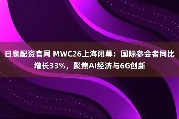 日赢配资官网 MWC26上海闭幕：国际参会者同比增长33%，聚焦AI经济与6G创新