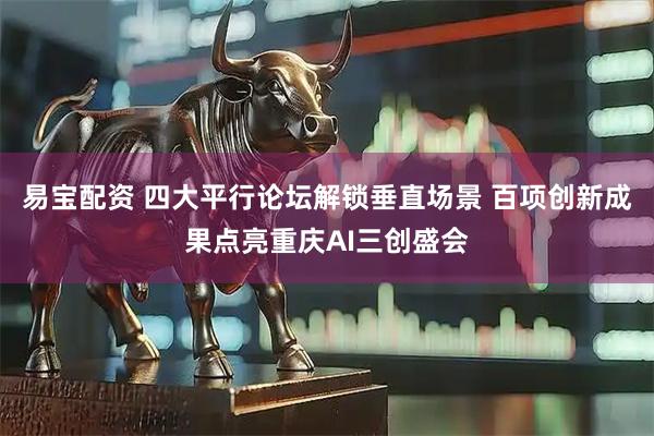 易宝配资 四大平行论坛解锁垂直场景 百项创新成果点亮重庆AI三创盛会