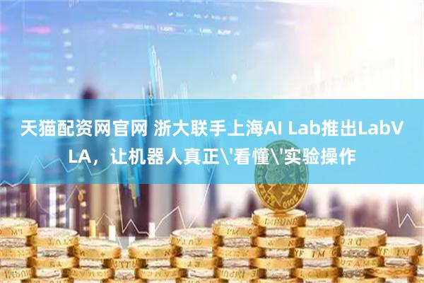 天猫配资网官网 浙大联手上海AI Lab推出LabVLA，让机器人真正'看懂'实验操作