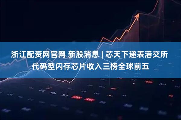 浙江配资网官网 新股消息 | 芯天下递表港交所 代码型闪存芯片收入三榜全球前五