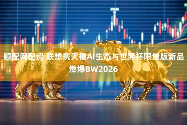 顺配网配资 联想携天禧AI生态与世界杯限量版新品燃爆BW2026