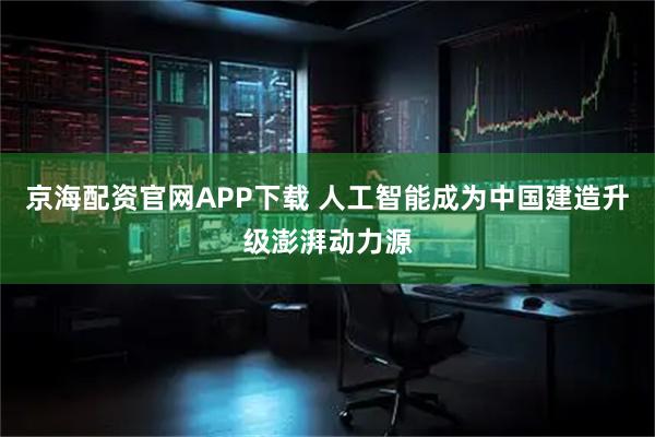 京海配资官网APP下载 人工智能成为中国建造升级澎湃动力源