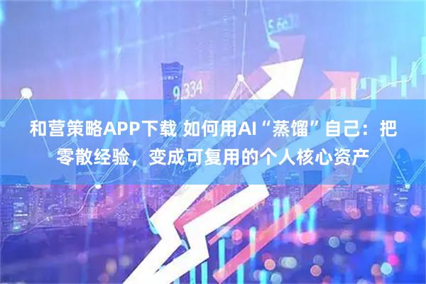 和营策略APP下载 如何用AI“蒸馏”自己：把零散经验，变成可复用的个人核心资产