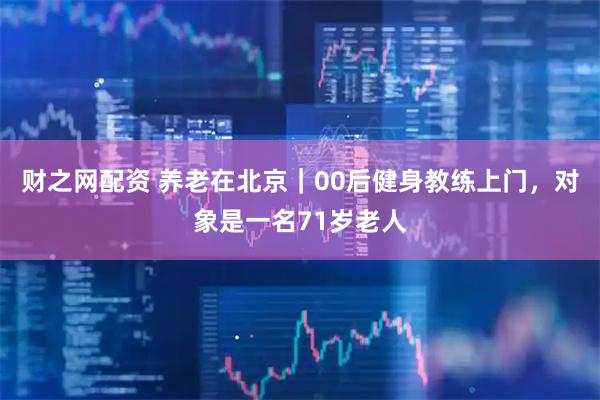 财之网配资 养老在北京｜00后健身教练上门，对象是一名71岁老人
