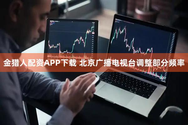 金猎人配资APP下载 北京广播电视台调整部分频率