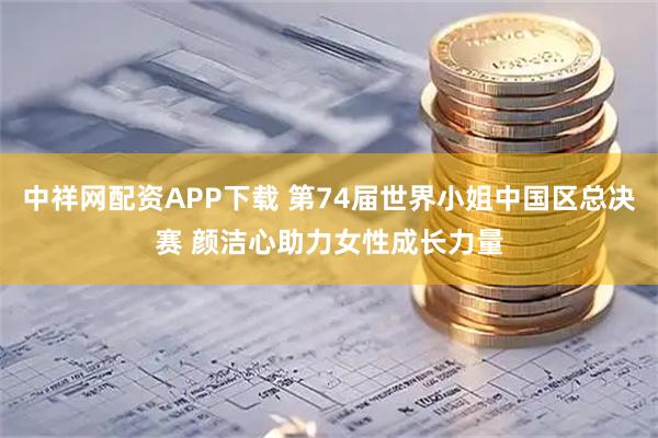 中祥网配资APP下载 第74届世界小姐中国区总决赛 颜洁心助力女性成长力量